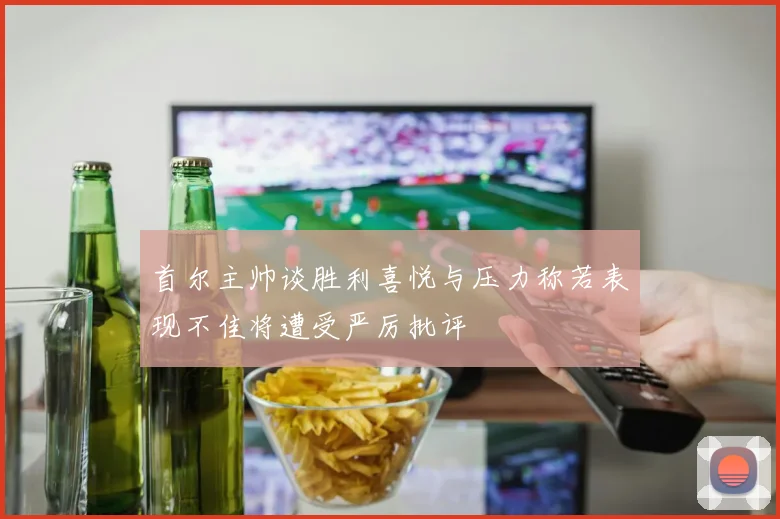首尔主帅谈胜利喜悦与压力称若表现不佳将遭受严厉批评
