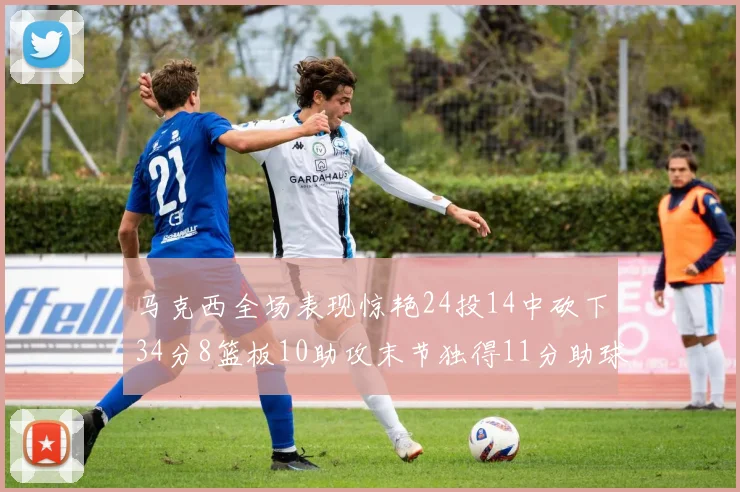 马克西全场表现惊艳24投14中砍下34分8篮板10助攻末节独得11分助球队取胜