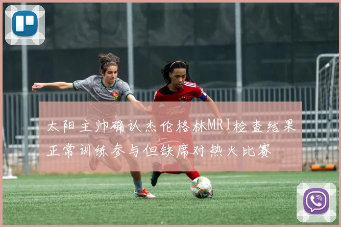 太阳主帅确认杰伦格林MRI检查结果正常训练参与但缺席对热火比赛