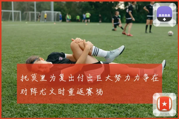 托莫里为复出付出巨大努力力争在对阵尤文时重返赛场