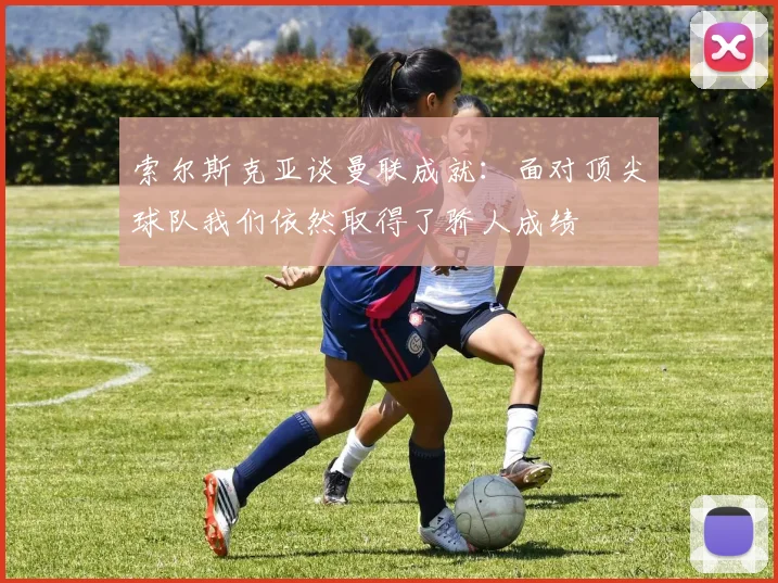 索尔斯克亚谈曼联成就：面对顶尖球队我们依然取得了骄人成绩