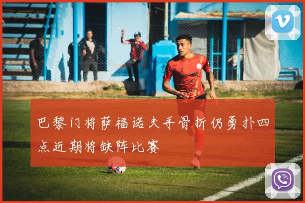 巴黎门将萨福诺夫手骨折仍勇扑四点近期将缺阵比赛