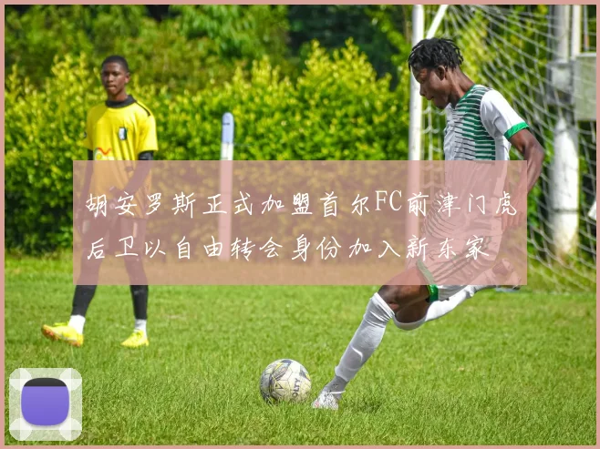 胡安罗斯正式加盟首尔FC前津门虎后卫以自由转会身份加入新东家