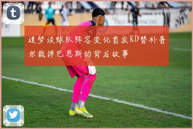 追梦谈球队阵容变化首发KD替补普尔裁掉巴恩斯的背后故事