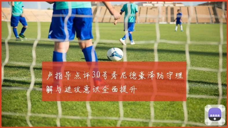 卢指导点评30号秀尼德豪泽防守理解与进攻意识全面提升