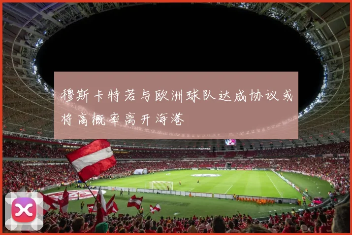 穆斯卡特若与欧洲球队达成协议或将高概率离开海港