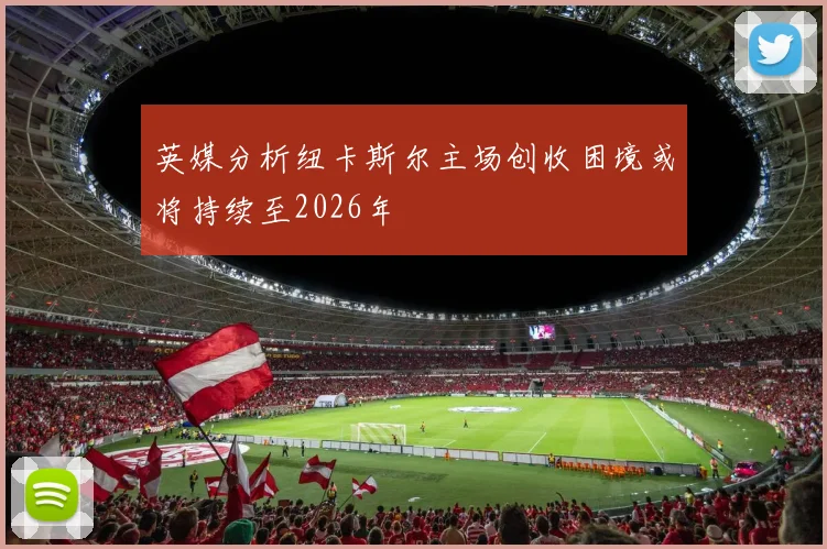 英媒分析纽卡斯尔主场创收困境或将持续至2026年