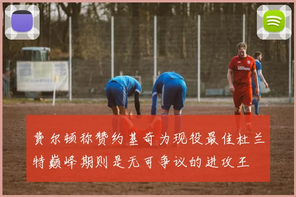 费尔顿称赞约基奇为现役最佳杜兰特巅峰期则是无可争议的进攻王
