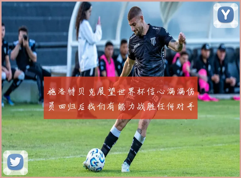 施洛特贝克展望世界杯信心满满伤员回归后我们有能力战胜任何对手