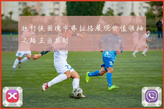 独行侠困境中弗拉格展现价值领袖之路正当其时