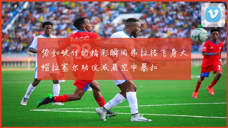 势如破竹的精彩瞬间弗拉格飞身大帽拉塞尔助攻浓眉空中暴扣
