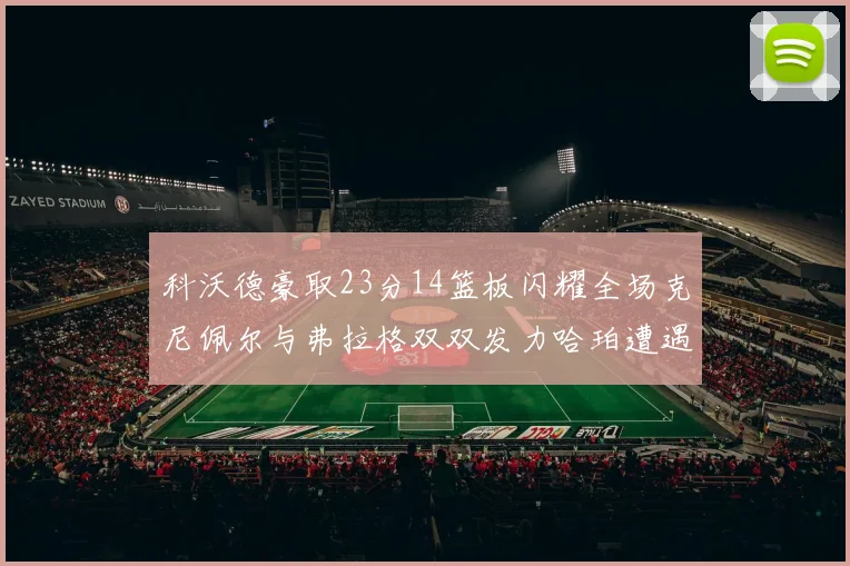 科沃德豪取23分14篮板闪耀全场克尼佩尔与弗拉格双双发力哈珀遭遇瓶颈表现低迷