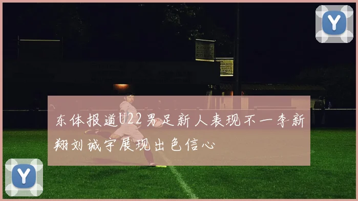 东体报道U22男足新人表现不一李新翔刘诚宇展现出色信心