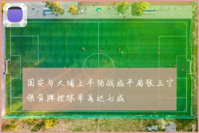 国安与大埔上半场战成平局张玉宁领黄牌控球率高达七成
