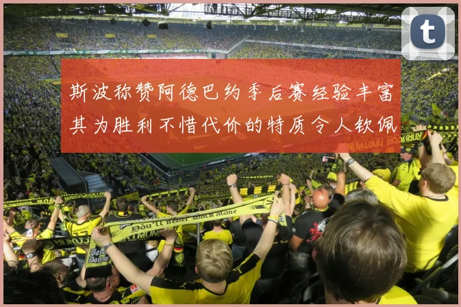 斯波称赞阿德巴约季后赛经验丰富其为胜利不惜代价的特质令人钦佩