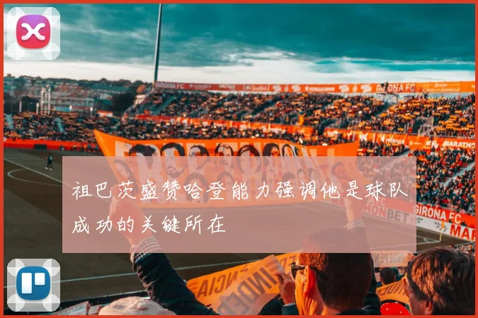 祖巴茨盛赞哈登能力强调他是球队成功的关键所在
