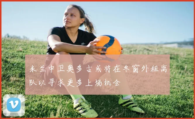 米兰中卫奥多古或将在冬窗外租离队以寻求更多上场机会