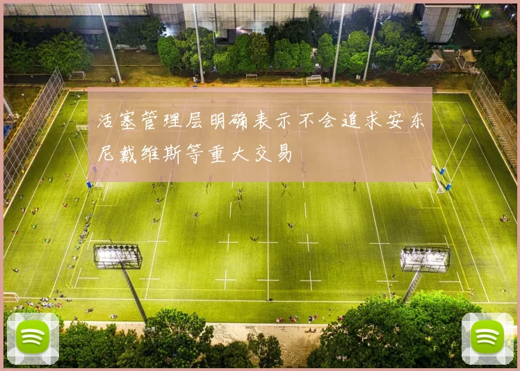活塞管理层明确表示不会追求安东尼戴维斯等重大交易