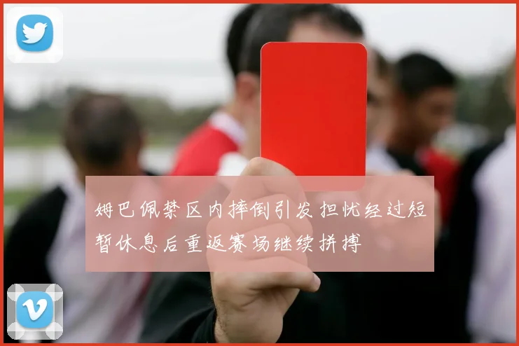 姆巴佩禁区内摔倒引发担忧经过短暂休息后重返赛场继续拼搏