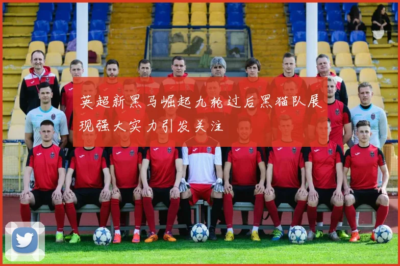 英超新黑马崛起九轮过后黑猫队展现强大实力引发关注
