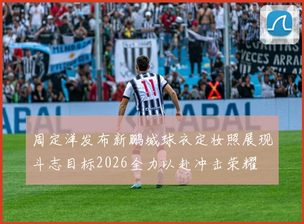 周定洋发布新鹏城球衣定妆照展现斗志目标2026全力以赴冲击荣耀