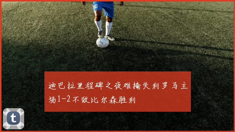 迪巴拉里程碑之夜难掩失利罗马主场1-2不敌比尔森胜利