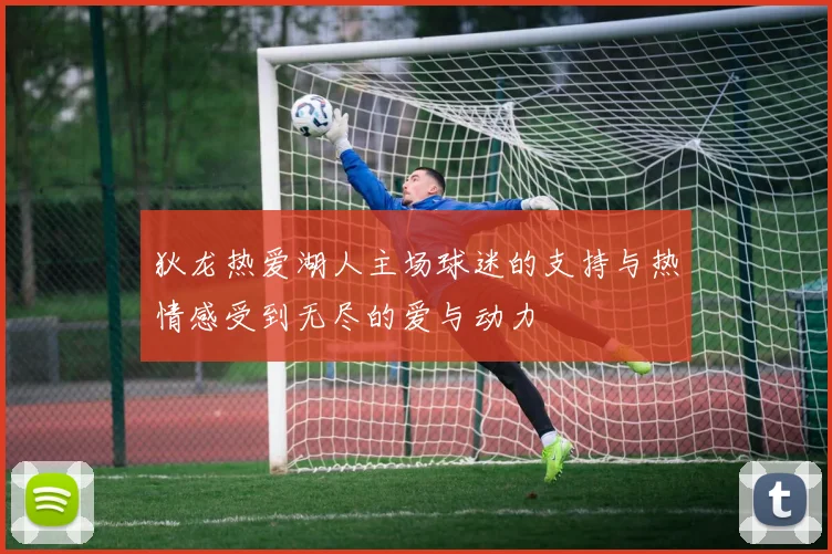 狄龙热爱湖人主场球迷的支持与热情感受到无尽的爱与动力
