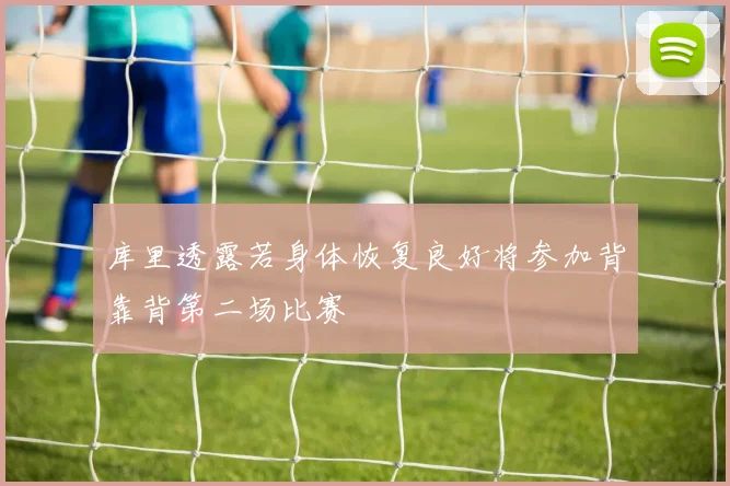 库里透露若身体恢复良好将参加背靠背第二场比赛