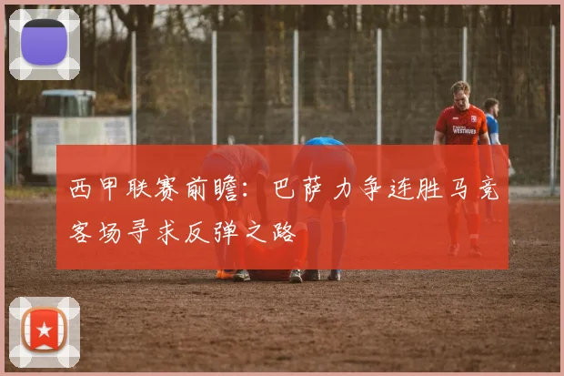 西甲联赛前瞻：巴萨力争连胜马竞客场寻求反弹之路