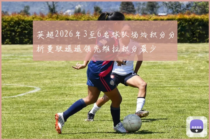 英超2026年3至6名球队场均积分分析曼联遥遥领先维拉积分最少