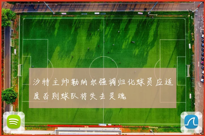 沙特主帅勒纳尔强调归化球员应适度否则球队将失去灵魂