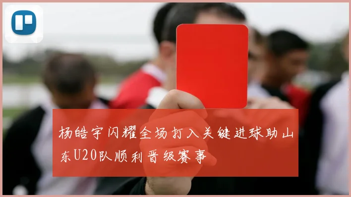 杨皓宇闪耀全场打入关键进球助山东U20队顺利晋级赛事