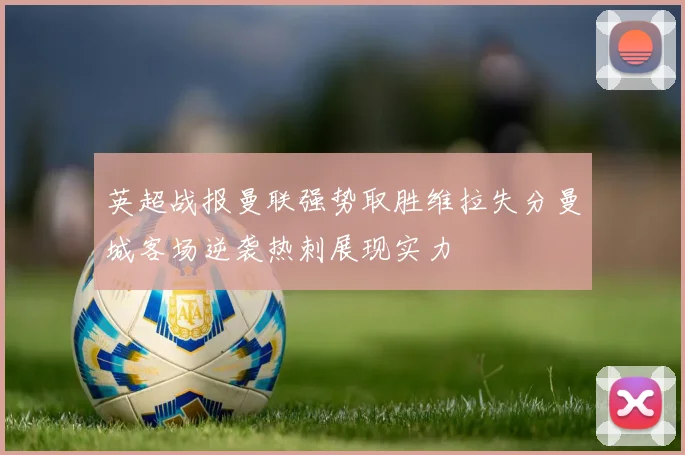 英超战报曼联强势取胜维拉失分曼城客场逆袭热刺展现实力