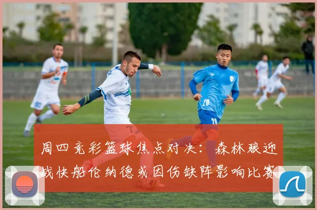 周四竞彩篮球焦点对决：森林狼迎战快船伦纳德或因伤缺阵影响比赛走势