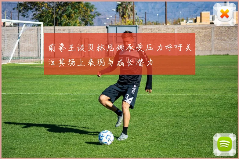 前拳王谈贝林厄姆承受压力呼吁关注其场上表现与成长潜力