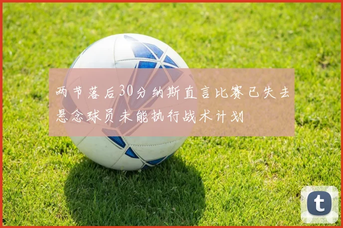 两节落后30分纳斯直言比赛已失去悬念球员未能执行战术计划