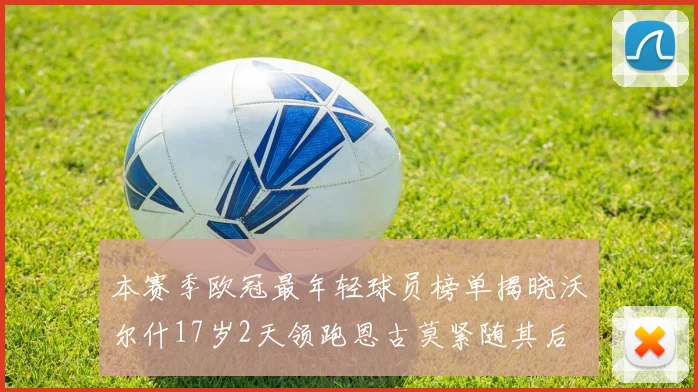 本赛季欧冠最年轻球员榜单揭晓沃尔什17岁2天领跑恩古莫紧随其后