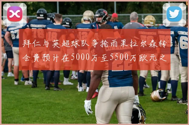 拜仁与英超球队争抢雨果拉尔森转会费预计在5000万至5500万欧元之间