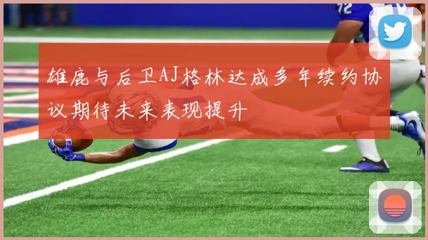 雄鹿与后卫AJ格林达成多年续约协议期待未来表现提升