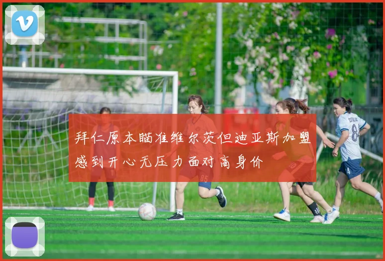 拜仁原本瞄准维尔茨但迪亚斯加盟感到开心无压力面对高身价