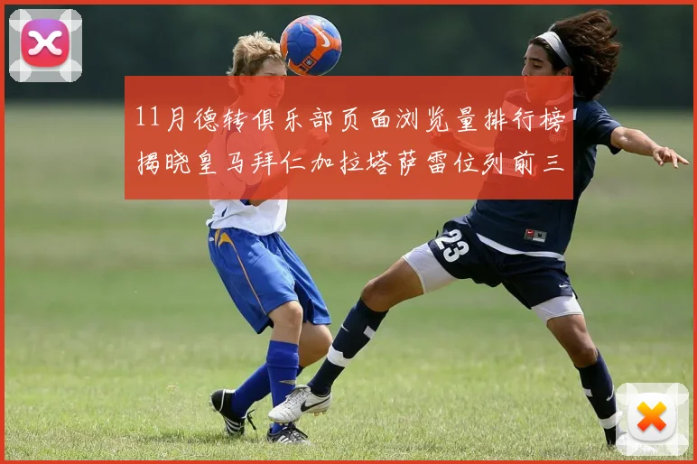 11月德转俱乐部页面浏览量排行榜揭晓皇马拜仁加拉塔萨雷位列前三