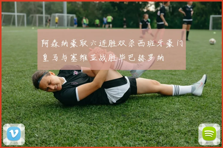 阿森纳豪取六连胜双杀西班牙豪门皇马与塞维亚战胜毕巴赫罗纳