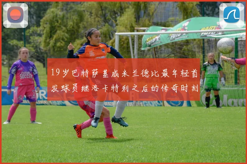 19岁巴特萨基成米兰德比最年轻首发球员继洛卡特利之后的传奇时刻