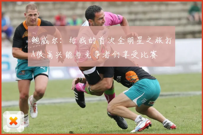 鲍威尔：给我的首次全明星之旅打A很高兴能与竞争者们享受比赛