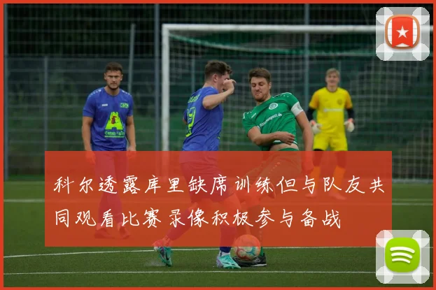 科尔透露库里缺席训练但与队友共同观看比赛录像积极参与备战